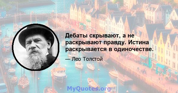 Дебаты скрывают, а не раскрывают правду. Истина раскрывается в одиночестве.