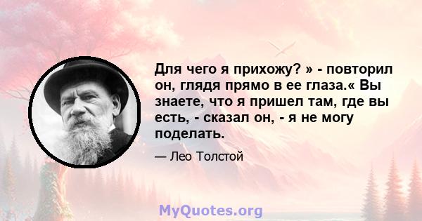 Для чего я прихожу? » - повторил он, глядя прямо в ее глаза.« Вы знаете, что я пришел там, где вы есть, - сказал он, - я не могу поделать.