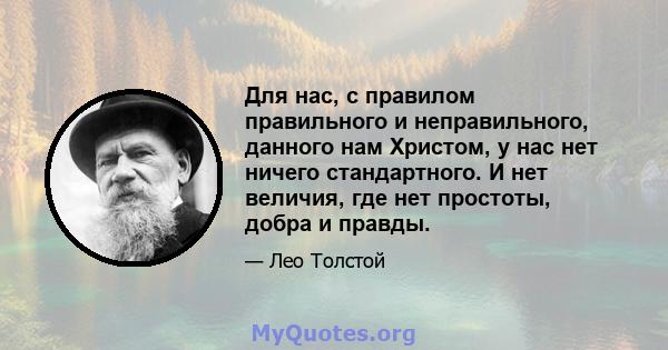 Для нас, с правилом правильного и неправильного, данного нам Христом, у нас нет ничего стандартного. И нет величия, где нет простоты, добра и правды.