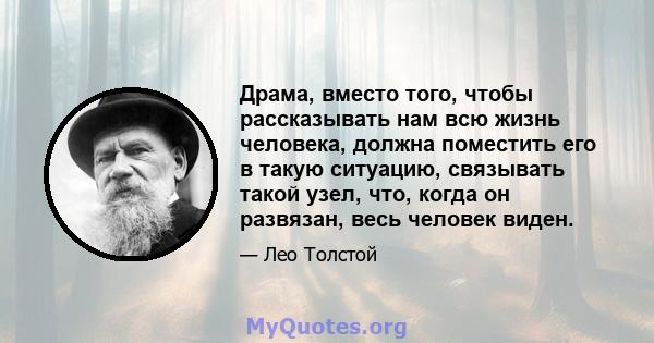 Драма, вместо того, чтобы рассказывать нам всю жизнь человека, должна поместить его в такую ​​ситуацию, связывать такой узел, что, когда он развязан, весь человек виден.