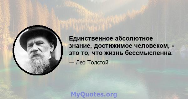 Единственное абсолютное знание, достижимое человеком, - это то, что жизнь бессмысленна.