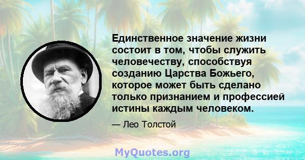 Единственное значение жизни состоит в том, чтобы служить человечеству, способствуя созданию Царства Божьего, которое может быть сделано только признанием и профессией истины каждым человеком.