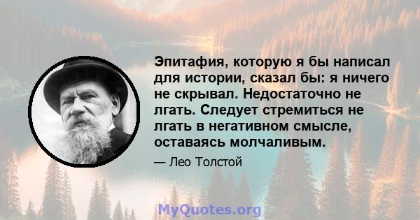 Эпитафия, которую я бы написал для истории, сказал бы: я ничего не скрывал. Недостаточно не лгать. Следует стремиться не лгать в негативном смысле, оставаясь молчаливым.