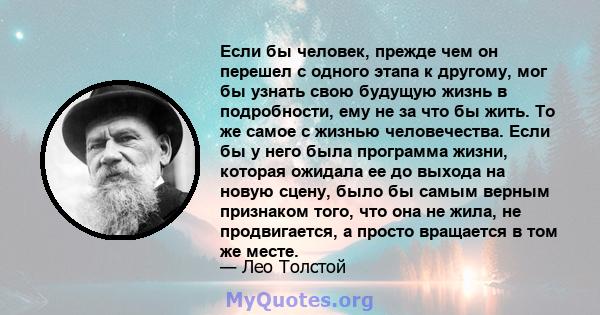 Если бы человек, прежде чем он перешел с одного этапа к другому, мог бы узнать свою будущую жизнь в подробности, ему не за что бы жить. То же самое с жизнью человечества. Если бы у него была программа жизни, которая