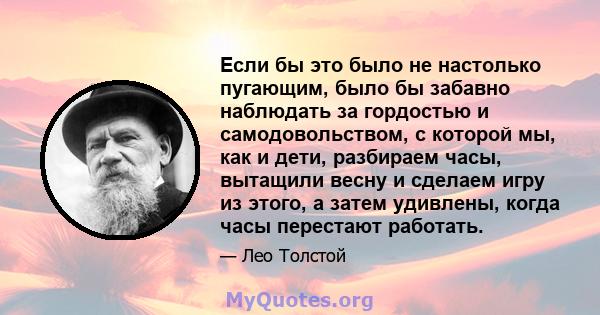 Если бы это было не настолько пугающим, было бы забавно наблюдать за гордостью и самодовольством, с которой мы, как и дети, разбираем часы, вытащили весну и сделаем игру из этого, а затем удивлены, когда часы перестают