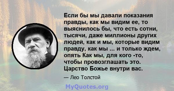 Если бы мы давали показания правды, как мы видим ее, то выяснилось бы, что есть сотни, тысячи, даже миллионы других людей, как и мы, которые видим правду, как мы ... и только ждем, опять Как мы, для кого -то, чтобы