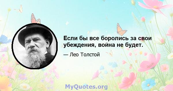 Если бы все боролись за свои убеждения, война не будет.