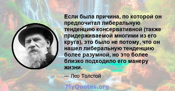 Если была причина, по которой он предпочитал либеральную тенденцию консервативной (также придерживаемой многими из его круга), это было не потому, что он нашел либеральную тенденцию более разумной, но это более близко