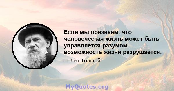 Если мы признаем, что человеческая жизнь может быть управляется разумом, возможность жизни разрушается.