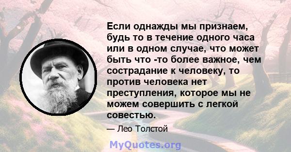 Если однажды мы признаем, будь то в течение одного часа или в одном случае, что может быть что -то более важное, чем сострадание к человеку, то против человека нет преступления, которое мы не можем совершить с легкой