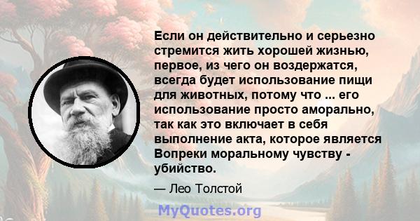 Если он действительно и серьезно стремится жить хорошей жизнью, первое, из чего он воздержатся, всегда будет использование пищи для животных, потому что ... его использование просто аморально, так как это включает в