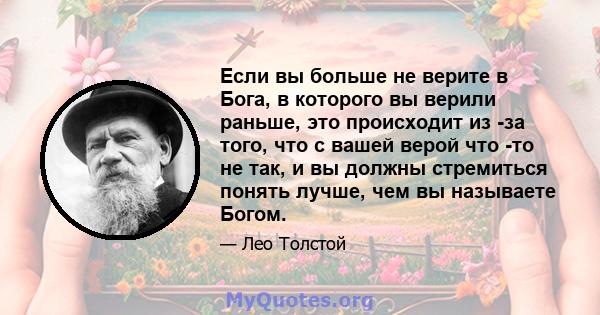 Если вы больше не верите в Бога, в которого вы верили раньше, это происходит из -за того, что с вашей верой что -то не так, и вы должны стремиться понять лучше, чем вы называете Богом.