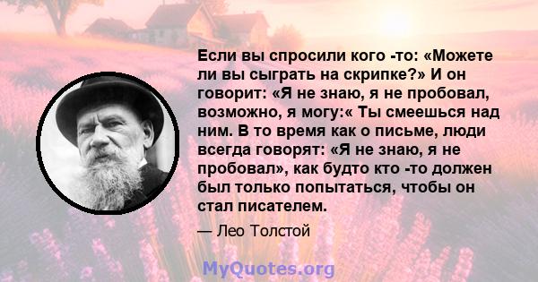 Если вы спросили кого -то: «Можете ли вы сыграть на скрипке?» И он говорит: «Я не знаю, я не пробовал, возможно, я могу:« Ты смеешься над ним. В то время как о письме, люди всегда говорят: «Я не знаю, я не пробовал»,