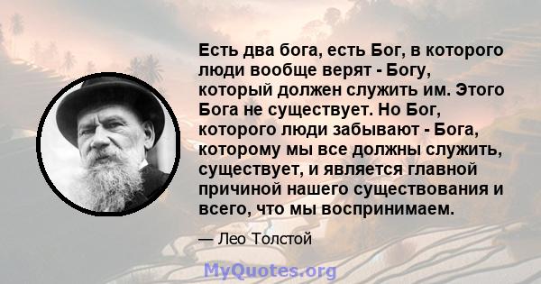 Есть два бога, есть Бог, в которого люди вообще верят - Богу, который должен служить им. Этого Бога не существует. Но Бог, которого люди забывают - Бога, которому мы все должны служить, существует, и является главной