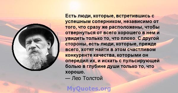 Есть люди, которые, встретившись с успешным соперником, независимо от того, что сразу же расположены, чтобы отвернуться от всего хорошего в нем и увидеть только то, что плохо. С другой стороны, есть люди, которые,