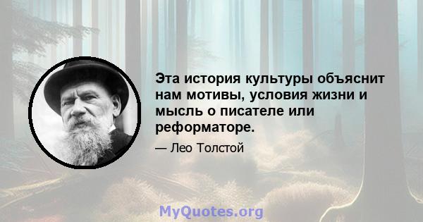 Эта история культуры объяснит нам мотивы, условия жизни и мысль о писателе или реформаторе.