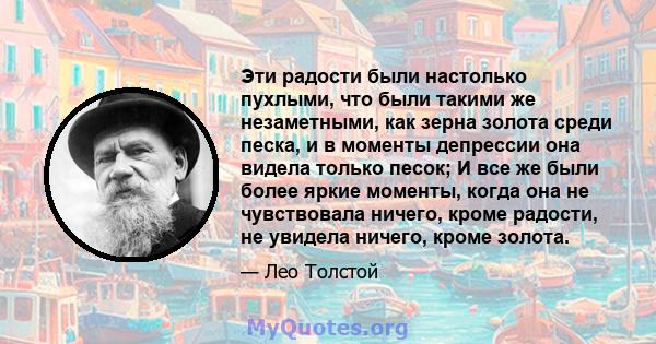 Эти радости были настолько пухлыми, что были такими же незаметными, как зерна золота среди песка, и в моменты депрессии она видела только песок; И все же были более яркие моменты, когда она не чувствовала ничего, кроме