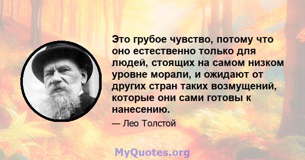 Это грубое чувство, потому что оно естественно только для людей, стоящих на самом низком уровне морали, и ожидают от других стран таких возмущений, которые они сами готовы к нанесению.