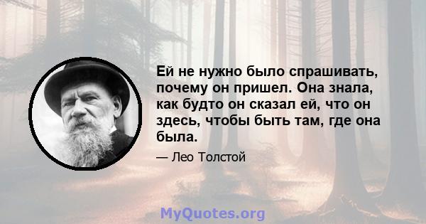 Ей не нужно было спрашивать, почему он пришел. Она знала, как будто он сказал ей, что он здесь, чтобы быть там, где она была.