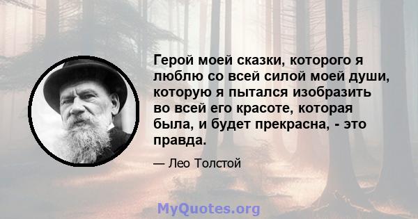 Герой моей сказки, которого я люблю со всей силой моей души, которую я пытался изобразить во всей его красоте, которая была, и будет прекрасна, - это правда.