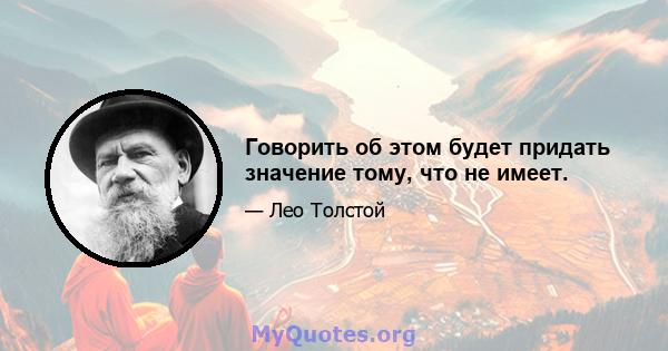 Говорить об этом будет придать значение тому, что не имеет.