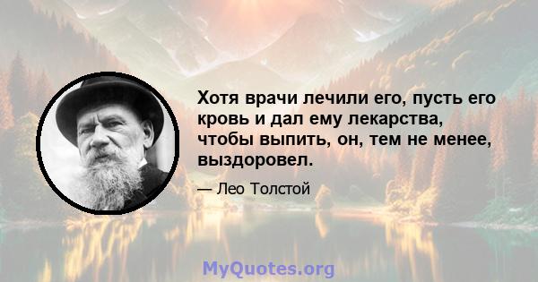 Хотя врачи лечили его, пусть его кровь и дал ему лекарства, чтобы выпить, он, тем не менее, выздоровел.