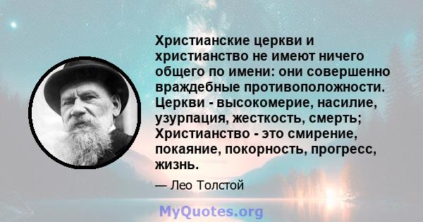 Христианские церкви и христианство не имеют ничего общего по имени: они совершенно враждебные противоположности. Церкви - высокомерие, насилие, узурпация, жесткость, смерть; Христианство - это смирение, покаяние,