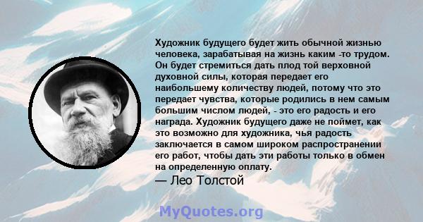 Художник будущего будет жить обычной жизнью человека, зарабатывая на жизнь каким -то трудом. Он будет стремиться дать плод той верховной духовной силы, которая передает его наибольшему количеству людей, потому что это