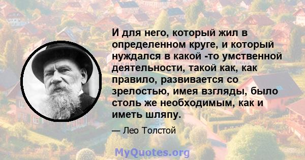 И для него, который жил в определенном круге, и который нуждался в какой -то умственной деятельности, такой как, как правило, развивается со зрелостью, имея взгляды, было столь же необходимым, как и иметь шляпу.