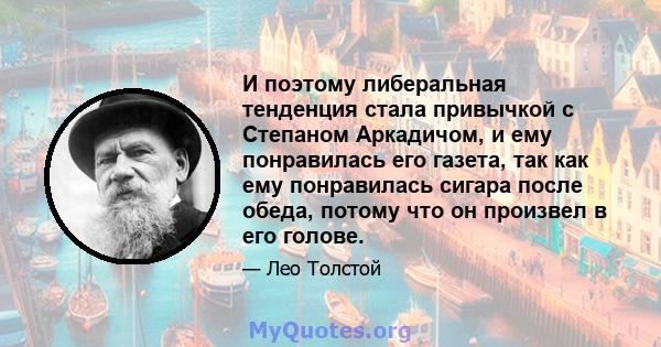 И поэтому либеральная тенденция стала привычкой с Степаном Аркадичом, и ему понравилась его газета, так как ему понравилась сигара после обеда, потому что он произвел в его голове.