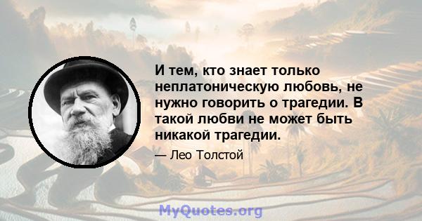 И тем, кто знает только неплатоническую любовь, не нужно говорить о трагедии. В такой любви не может быть никакой трагедии.