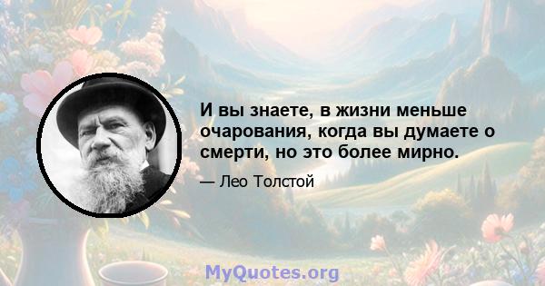 И вы знаете, в жизни меньше очарования, когда вы думаете о смерти, но это более мирно.