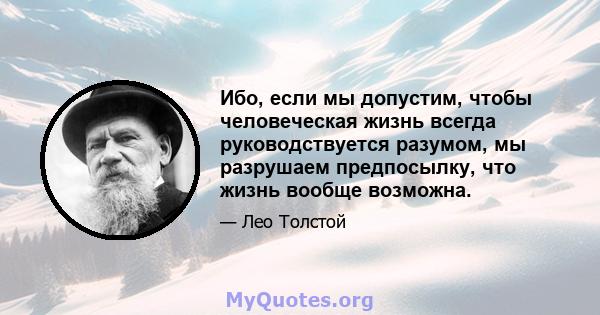 Ибо, если мы допустим, чтобы человеческая жизнь всегда руководствуется разумом, мы разрушаем предпосылку, что жизнь вообще возможна.