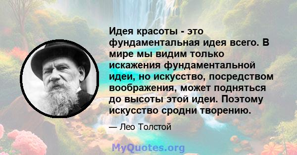 Идея красоты - это фундаментальная идея всего. В мире мы видим только искажения фундаментальной идеи, но искусство, посредством воображения, может подняться до высоты этой идеи. Поэтому искусство сродни творению.