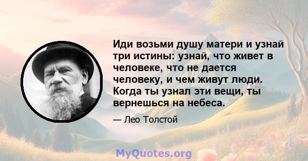 Иди возьми душу матери и узнай три истины: узнай, что живет в человеке, что не дается человеку, и чем живут люди. Когда ты узнал эти вещи, ты вернешься на небеса.