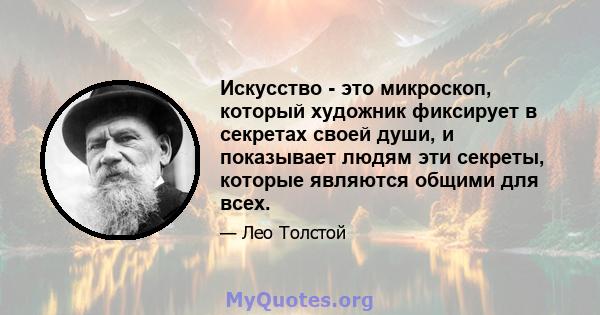 Искусство - это микроскоп, который художник фиксирует в секретах своей души, и показывает людям эти секреты, которые являются общими для всех.