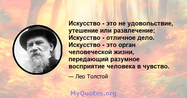 Искусство - это не удовольствие, утешение или развлечение; Искусство - отличное дело. Искусство - это орган человеческой жизни, передающий разумное восприятие человека в чувство.