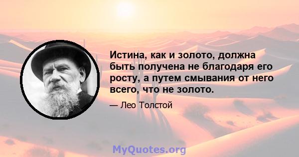 Истина, как и золото, должна быть получена не благодаря его росту, а путем смывания от него всего, что не золото.