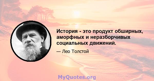 История - это продукт обширных, аморфных и неразборчивых социальных движений.