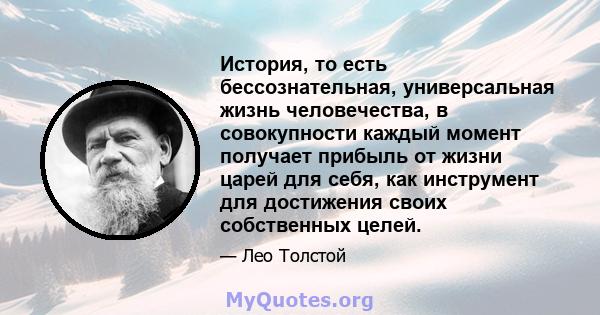 История, то есть бессознательная, универсальная жизнь человечества, в совокупности каждый момент получает прибыль от жизни царей для себя, как инструмент для достижения своих собственных целей.