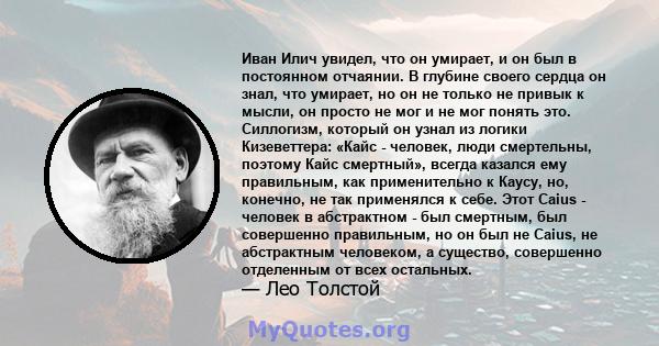 Иван Илич увидел, что он умирает, и он был в постоянном отчаянии. В глубине своего сердца он знал, что умирает, но он не только не привык к мысли, он просто не мог и не мог понять это. Силлогизм, который он узнал из