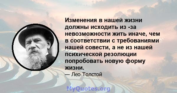 Изменения в нашей жизни должны исходить из -за невозможности жить иначе, чем в соответствии с требованиями нашей совести, а не из нашей психической резолюции попробовать новую форму жизни.