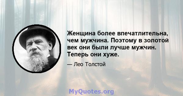 Женщина более впечатлительна, чем мужчина. Поэтому в золотой век они были лучше мужчин. Теперь они хуже.