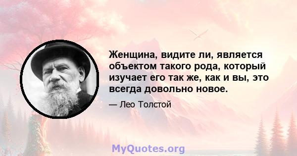 Женщина, видите ли, является объектом такого рода, который изучает его так же, как и вы, это всегда довольно новое.