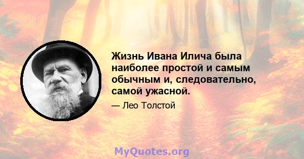 Жизнь Ивана Илича была наиболее простой и самым обычным и, следовательно, самой ужасной.