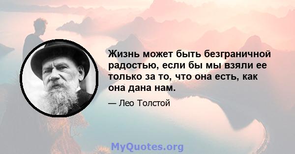 Жизнь может быть безграничной радостью, если бы мы взяли ее только за то, что она есть, как она дана нам.