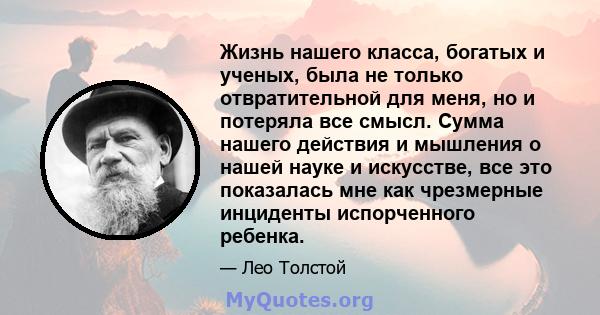 Жизнь нашего класса, богатых и ученых, была не только отвратительной для меня, но и потеряла все смысл. Сумма нашего действия и мышления о нашей науке и искусстве, все это показалась мне как чрезмерные инциденты