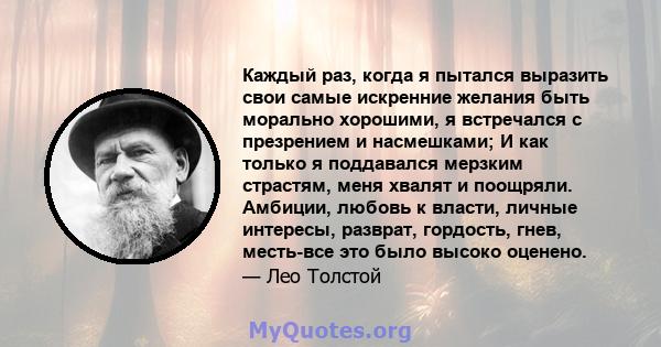 Каждый раз, когда я пытался выразить свои самые искренние желания быть морально хорошими, я встречался с презрением и насмешками; И как только я поддавался мерзким страстям, меня хвалят и поощряли. Амбиции, любовь к