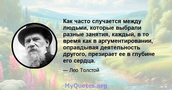 Как часто случается между людьми, которые выбрали разные занятия, каждый, в то время как в аргументировании, оправдывая деятельность другого, презирает ее в глубине его сердца.