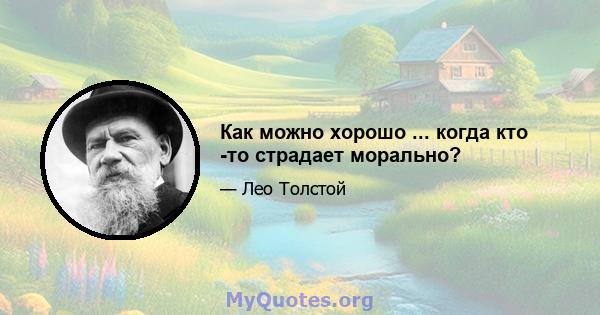 Как можно хорошо ... когда кто -то страдает морально?